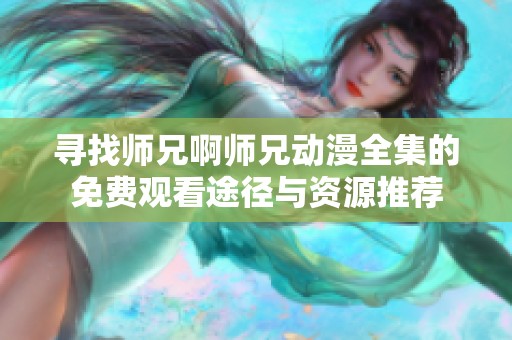 寻找师兄啊师兄动漫全集的免费观看途径与资源推荐