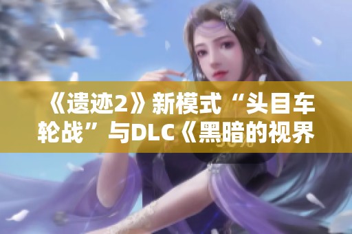 《遗迹2》新模式“头目车轮战”与DLC《黑暗的视界》正式发布