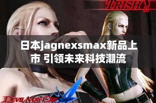 日本jagnexsmax新品上市 引领未来科技潮流