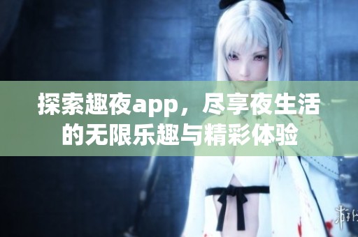 探索趣夜app，尽享夜生活的无限乐趣与精彩体验