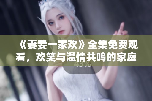 《妻妾一家欢》全集免费观看，欢笑与温情共鸣的家庭剧