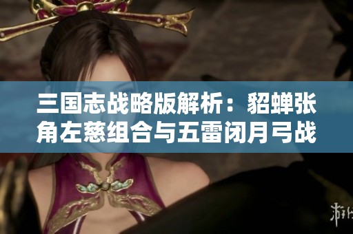 三国志战略版解析：貂蝉张角左慈组合与五雷闭月弓战术深度研究