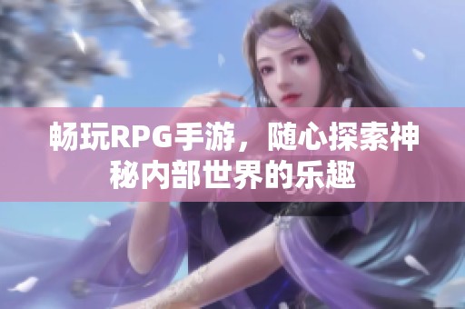 畅玩RPG手游，随心探索神秘内部世界的乐趣