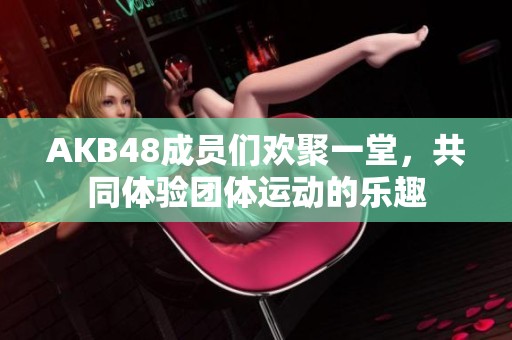 AKB48成员们欢聚一堂，共同体验团体运动的乐趣