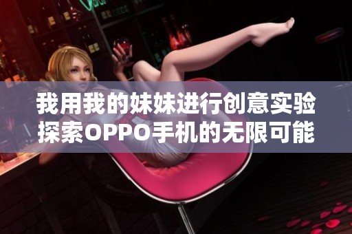 我用我的妹妹进行创意实验探索OPPO手机的无限可能