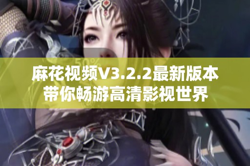 麻花视频V3.2.2最新版本带你畅游高清影视世界