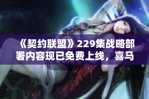 《契约联盟》229集战略部署内容现已免费上线，喜马拉雅手机版带你畅听