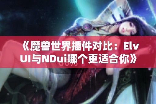 《魔兽世界插件对比：ElvUI与NDui哪个更适合你》