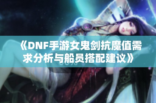 《DNF手游女鬼剑抗魔值需求分析与船员搭配建议》