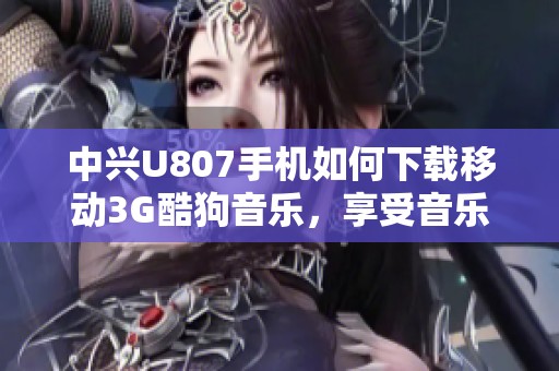 中兴U807手机如何下载移动3G酷狗音乐，享受音乐新体验