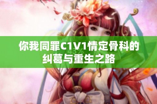 你我同罪C1V1情定骨科的纠葛与重生之路