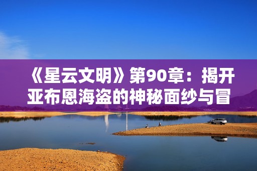 《星云文明》第90章：揭开亚布恩海盗的神秘面纱与冒险之旅