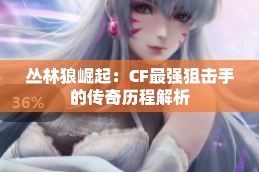 丛林狼崛起：CF最强狙击手的传奇历程解析