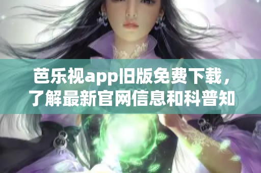 芭乐视app旧版免费下载，了解最新官网信息和科普知识