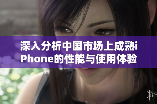 深入分析中国市场上成熟iPhone的性能与使用体验