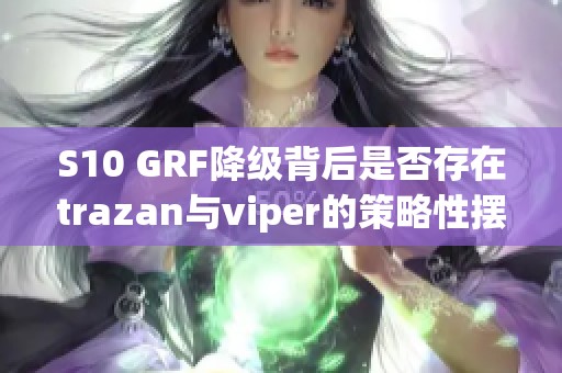 S10 GRF降级背后是否存在trazan与viper的策略性摆烂动机