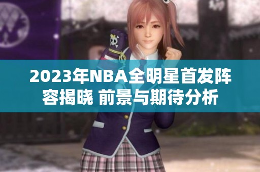 2023年NBA全明星首发阵容揭晓 前景与期待分析