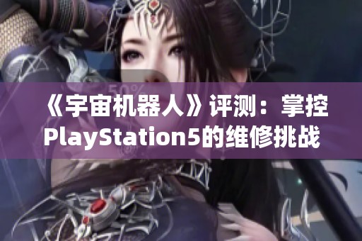 《宇宙机器人》评测：掌控PlayStation5的维修挑战与游戏乐趣