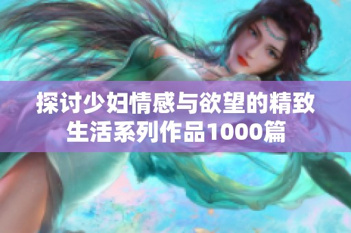 探讨少妇情感与欲望的精致生活系列作品1000篇