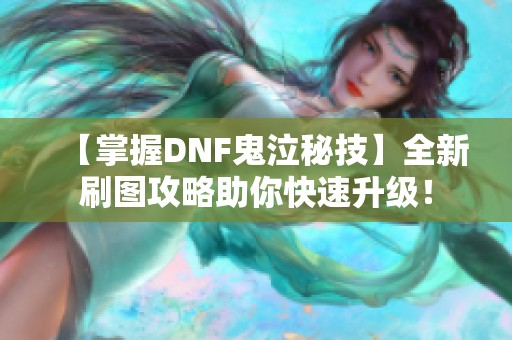 【掌握DNF鬼泣秘技】全新刷图攻略助你快速升级！