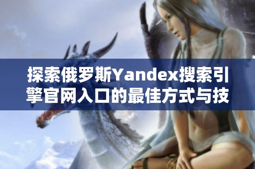 探索俄罗斯Yandex搜索引擎官网入口的最佳方式与技巧