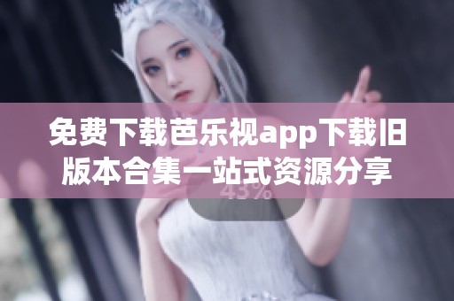 免费下载芭乐视app下载旧版本合集一站式资源分享