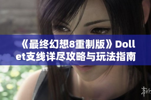 《最终幻想8重制版》Dollet支线详尽攻略与玩法指南