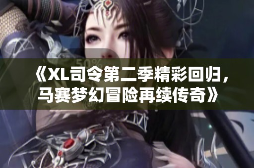 《XL司令第二季精彩回归，马赛梦幻冒险再续传奇》