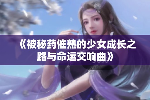 《被秘药催熟的少女成长之路与命运交响曲》