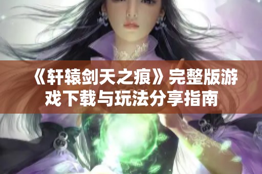 《轩辕剑天之痕》完整版游戏下载与玩法分享指南