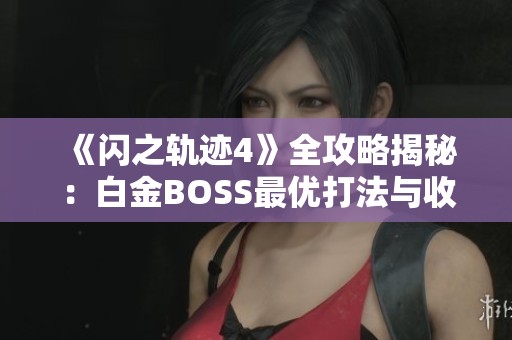 《闪之轨迹4》全攻略揭秘：白金BOSS最优打法与收集流程详解