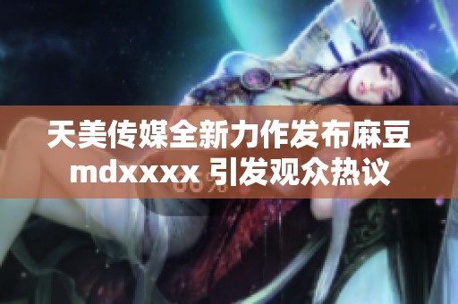 天美传媒全新力作发布麻豆mdxxxx 引发观众热议