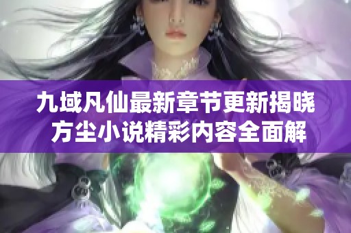 九域凡仙最新章节更新揭晓 方尘小说精彩内容全面解析