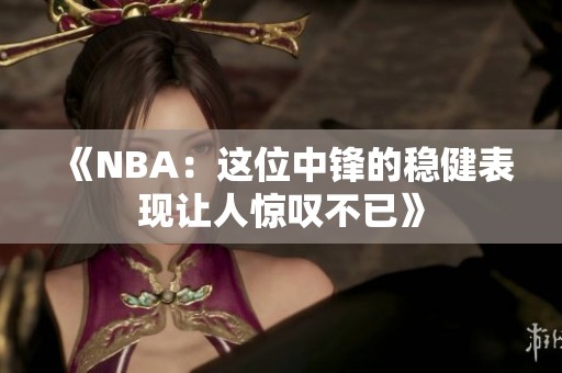 《NBA：这位中锋的稳健表现让人惊叹不已》