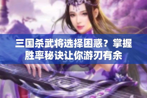 三国杀武将选择困惑？掌握胜率秘诀让你游刃有余