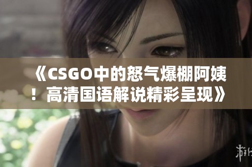 《CSGO中的怒气爆棚阿姨！高清国语解说精彩呈现》