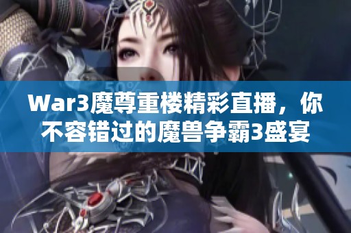 War3魔尊重楼精彩直播，你不容错过的魔兽争霸3盛宴