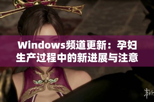 Windows频道更新：孕妇生产过程中的新进展与注意事项