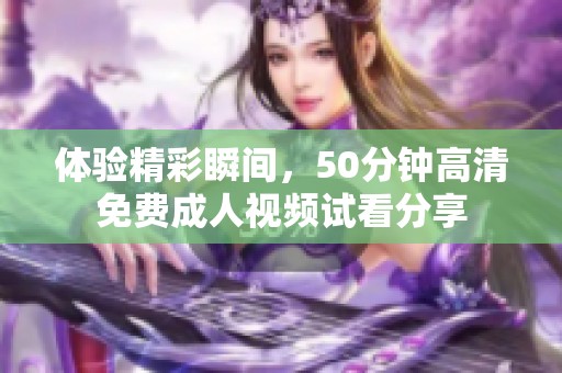 体验精彩瞬间，50分钟高清免费成人视频试看分享