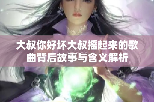 大叔你好坏大叔摇起来的歌曲背后故事与含义解析