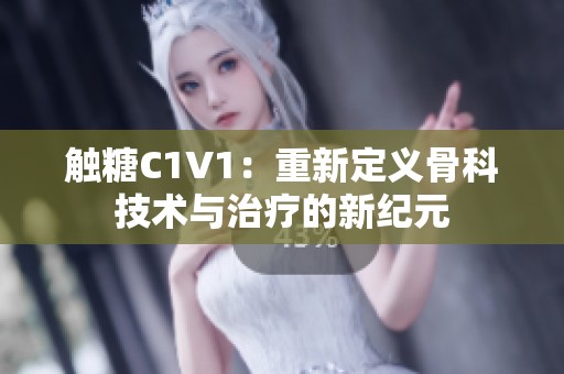 触糖C1V1：重新定义骨科技术与治疗的新纪元