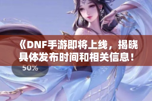 《DNF手游即将上线，揭晓具体发布时间和相关信息！》