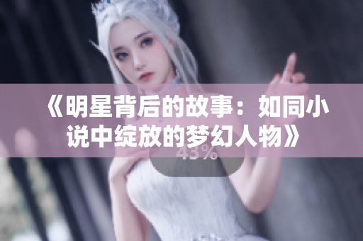 《明星背后的故事：如同小说中绽放的梦幻人物》