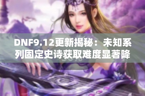 DNF9.12更新揭秘：未知系列固定史诗获取难度显著降低