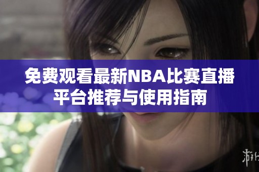 免费观看最新NBA比赛直播平台推荐与使用指南