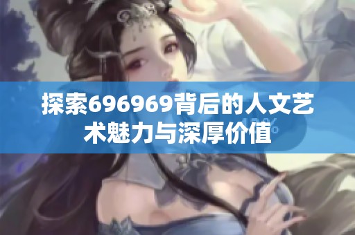 探索696969背后的人文艺术魅力与深厚价值