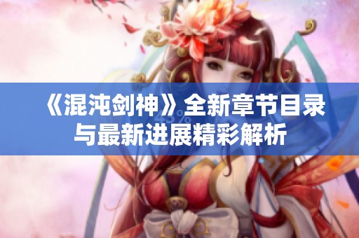 《混沌剑神》全新章节目录与最新进展精彩解析