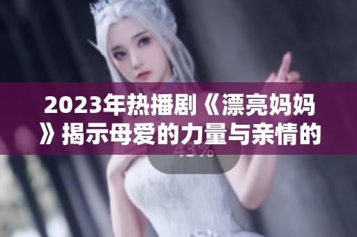 2023年热播剧《漂亮妈妈》揭示母爱的力量与亲情的温暖