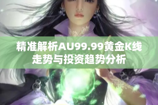 精准解析AU99.99黄金K线走势与投资趋势分析