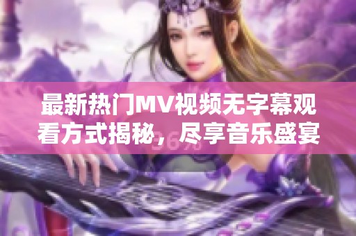 最新热门MV视频无字幕观看方式揭秘，尽享音乐盛宴